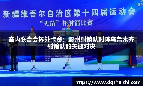 室内联合会杯外卡赛:赣州射箭队对阵乌鲁木齐射箭队的关键对决